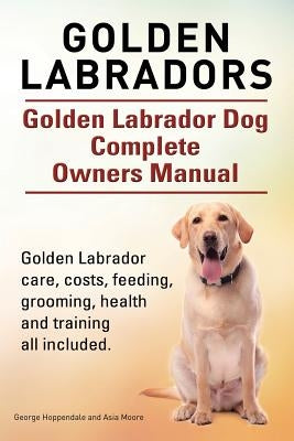 Golden Labradors. Golden Labrador Dog Complete Owners Manual. Golden Labrador care, costs, feeding, grooming, health and training all included. by Moore, Asia