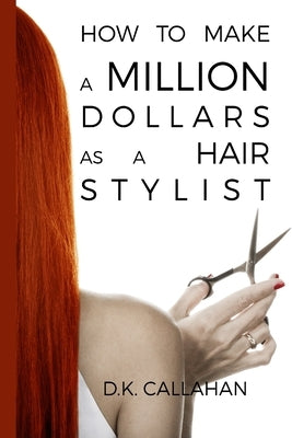 How to Make a Million Dollars as a Hair Stylist: The Secret Formula to Success Revealed! by Callahan, D. K.