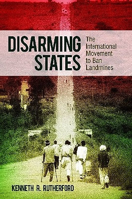 Disarming States: The International Movement to Ban Landmines by Rutherford, Kenneth R.