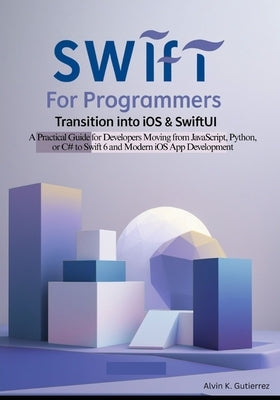 Swift for Programmers: Transition into iOS & SwiftUI: A Practical Guide for Developers Moving from JavaScript, Python, or C# to Swift 6 and Modern iOS by K. Gutierrez, Alvin