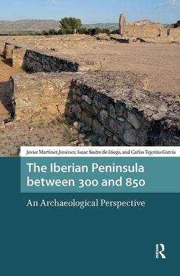 The Iberian Peninsula Between 300 and 850: An Archaeological Perspective by Martínez Jiménez