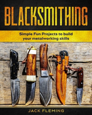 Blacksmithing: Simple Fun Projects to Build your Metalworking skills by Fleming, Jack