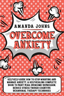 Overcome anxiety: Self-Help Guide how to stop worrying and manage anxiety. A self-healing complete book to fight fear, overcome depressi by Johns, Amanda