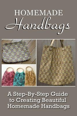 Homemade Handbags: A Step-By-Step Guide To Creating Beautiful Homemade Handbags by Berry, Virginia