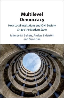 Multilevel Democracy: How Local Institutions and Civil Society Shape the Modern State by Sellers, Jefferey M.
