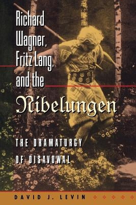 Richard Wagner, Fritz Lang, and the Nibelungen: The Dramaturgy of Disavowal by Levin, David J.