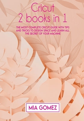 Cricut: The Most Complete Cricut Guide With Tips and Tricks To Design Space and Learn All The secret Of Your Machine by Gomez, Mia