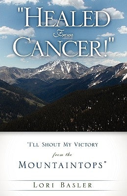 "Healed From Cancer!" by Basler, Lori