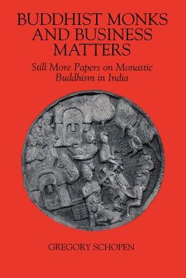 Buddhist Monks and Business Matters: Still More Papers on Monastic Buddhism in India by Schopen, Gregory