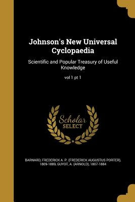 Johnson's New Universal Cyclopaedia: Scientific and Popular Treasury of Useful Knowledge; vol 1 pt 1 by Barnard, Frederick a. P. (Frederick Augu