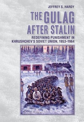 The Gulag After Stalin: Redefining Punishment in Khrushchev's Soviet Union, 1953-1964 by Hardy, Jeffrey S.
