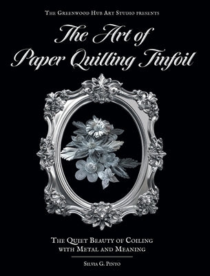 The Art of Paper Quilling Tinfoil: The Quiet Beauty of Coiling with Metal and Meaning by Pinto, Silvia G.