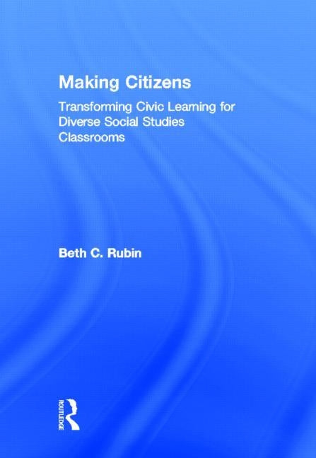 Making Citizens: Transforming Civic Learning for Diverse Social Studies Classrooms by Rubin, Beth C.