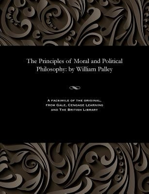 The Principles of Moral and Political Philosophy: By William Palley by Paley, William Archdeacon of Carlisle