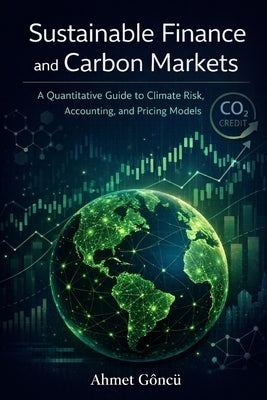 Sustainable Finance and Carbon Markets: A Quantitative Guide to Climate Risk, Accounting, and Pricing Models by Goncu, Ahmet