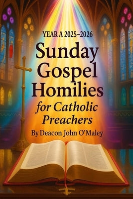 Year A 2025-2026 Sunday Gospel Homilies For Catholic Preachers by John O'Maley, Deacon