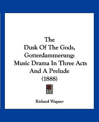 The Dusk Of The Gods, Gotterdammerung: Music Drama In Three Acts And A Prelude (1888) by Wagner, Richard