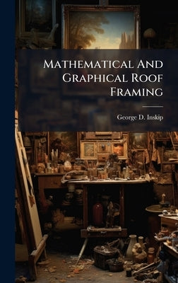 Mathematical And Graphical Roof Framing by Inskip, George D.
