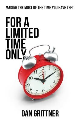 For a Limited Time Only: Making The Most Of The Time You Have Left by Grittner, Dan