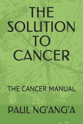 The Solution to Cancer: The Cancer Manual by Ng'ang'a, Paul Mbugua