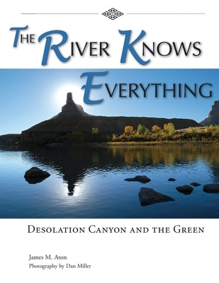 The River Knows Everything: Desolation Canyon and the Green by Aton, James M.
