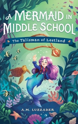 A Mermaid in Middle School: The Talisman of Lostland by Luzzader, A. M.