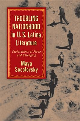 Troubling Nationhood in U.S. Latina Literature: Explorations of Place and Belonging by Socolovsky, Maya