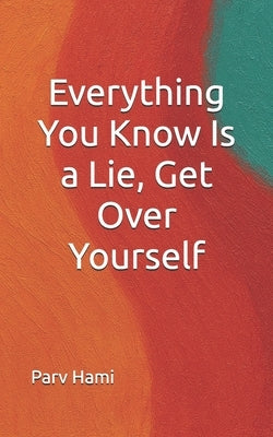Everything You Know Is a Lie, Get Over Yourself: How Self-Perception can take away from the experience of life by Hami, Parv