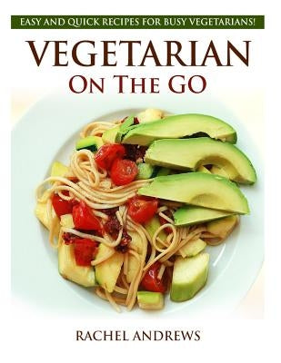 Vegetarian On The GO: Easy and Quick Recipes for Busy Vegetarians! by Andrews, Rachel