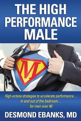 The High Performance Male: High-octane strategies to accelerate performance... in and out of the bedroom... for men over 40 by Ebanks MD, Desmond