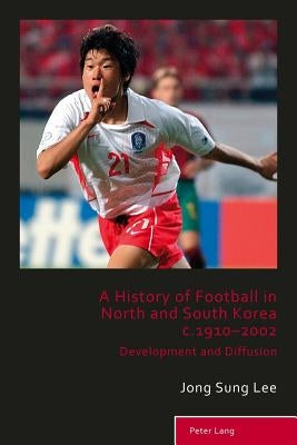 A History of Football in North and South Korea c.1910-2002: Development and Diffusion by Holt, Richard