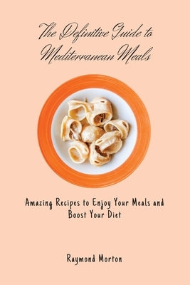 The Definitive Guide to Mediterranean Meals: Amazing Recipes to Enjoy Your Meals and Boost Your Diet by Morton, Raymond