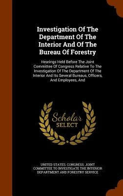 Investigation Of The Department Of The Interior And Of The Bureau Of Forestry: Hearings Held Before The Joint Committee Of Congress Relative To The In by United States Congress Joint Committee