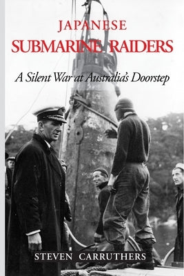 Japanese Submarine Raiders: A Silent War at Australia's Doorstep by Carruthers, Steven Leslie