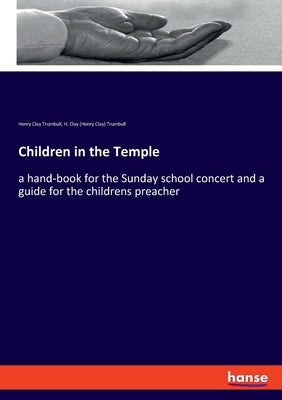 Children in the Temple: a hand-book for the Sunday school concert and a guide for the childrens preacher by Trumbull, Henry Clay