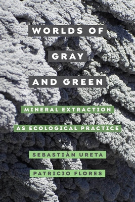 Worlds of Gray and Green: Mineral Extraction as Ecological Practice Volume 11 by Ureta, Sebastián