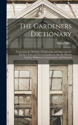 The Gardeners Dictionary: Containing the Methods of Cultivating and Improving the Kitchen, Fruit and Flower Garden, As Also the Physick Garden, by Miller, Philip