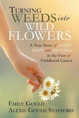 Turning Weeds Into Wildflowers: A True Story of Faith, Hope, and Healing in the Face of Childhood Cancer by Gould, Emily
