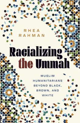 Racializing the Ummah: Muslim Humanitarians Beyond Black, Brown, and White by Rahman, Rhea