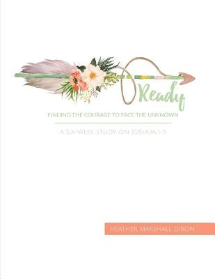 Ready: Finding the Courage to Face the Unknown - Bible Study Book: A Six-Week Study on Joshua 1-5 by Dixon, Heather Marshall