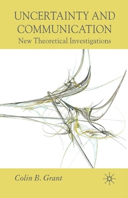Uncertainty and Communication: New Theoretical Investigations by Grant, Colin B.