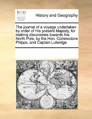 The Journal of a Voyage Undertaken by Order of His Present Majesty, for Making Discoveries Towards the North Pole, by the Hon. Commodore Phipps, and C by Multiple Contributors