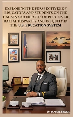Exploring the Perspectives of Educators and Students on the Causes and Impacts of Perceived Racial Disparity and Inequity in the U.S. Education System by Baptiste, Edwige