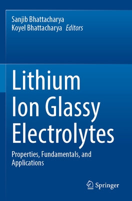 Lithium Ion Glassy Electrolytes: Properties, Fundamentals, and Applications by Bhattacharya, Sanjib