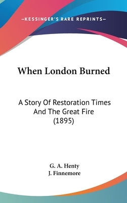 When London Burned: A Story Of Restoration Times And The Great Fire (1895) by Henty, G. a.