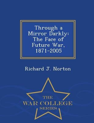 Through a Mirror Darkly: The Face of Future War, 1871-2005 - War College Series by Norton, Richard J.