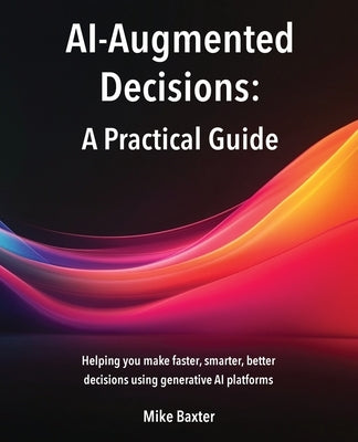 AI-Augmented Decisions: A Practical Guide by Baxter, Mike