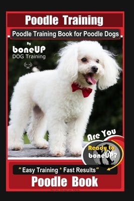 Poodle Training, Poodle Training Book for Poodle Dogs By BoneUP DOG Training, Are You Ready to Bone Up? Easy Training * Fast Results, Poodle Book by Kane, Karen Douglas