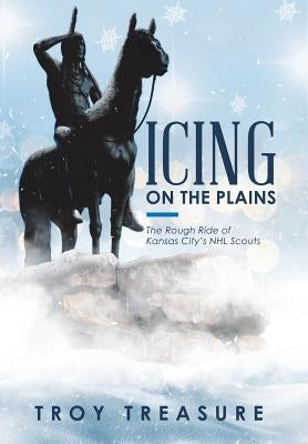Icing on the Plains: The Rough Ride of Kansas City's NHL Scouts by Treasure, Troy