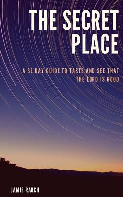 The Secret Place: A 30 Day Guide To Taste And See That The LORD Is Good! by Rauch, Jamie